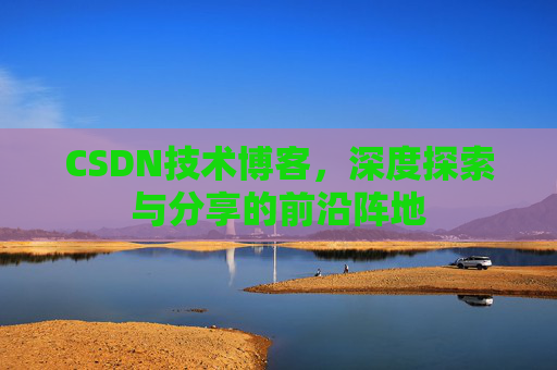 CSDN技术博客,深度探索与分享的前沿阵地